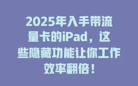 2025年入手带流量卡的iPad，这些隐藏功能让你工作效率翻倍！
