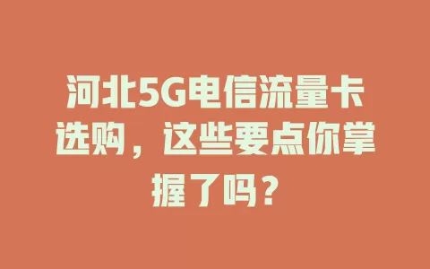 河北5G电信流量卡选购，这些要点你掌握了吗？