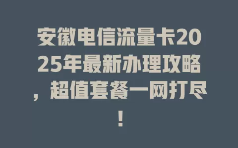 安徽电信流量卡2025年最新办理攻略，超值套餐一网打尽！