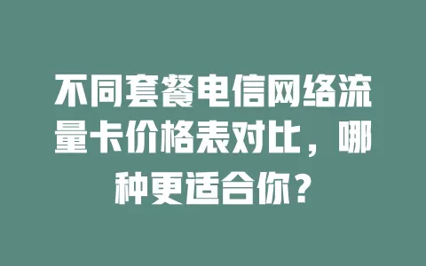 不同套餐电信网络流量卡价格表对比，哪种更适合你？