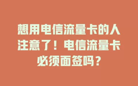 想用电信流量卡的人注意了！电信流量卡必须面签吗？