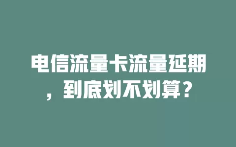 电信流量卡流量延期，到底划不划算？