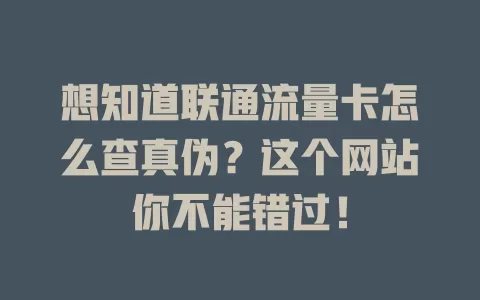 想知道联通流量卡怎么查真伪？这个网站你不能错过！