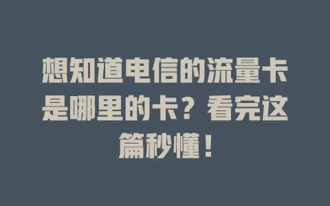 想知道电信的流量卡是哪里的卡？看完这篇秒懂！