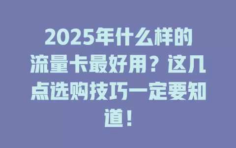 2025年什么样的流量卡最好用？这几点选购技巧一定要知道！