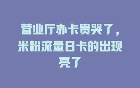 营业厅办卡贵哭了，米粉流量日卡的出现亮了