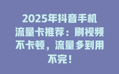 2025年抖音手机流量卡推荐：刷视频不卡顿，流量多到用不完！