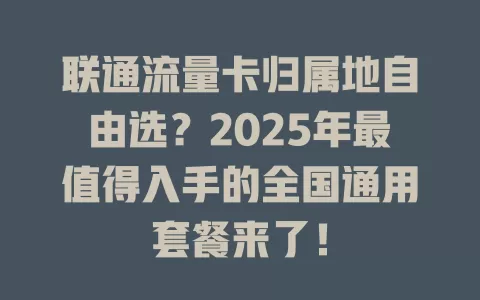 联通流量卡归属地自由选？2025年最值得入手的全国通用套餐来了！