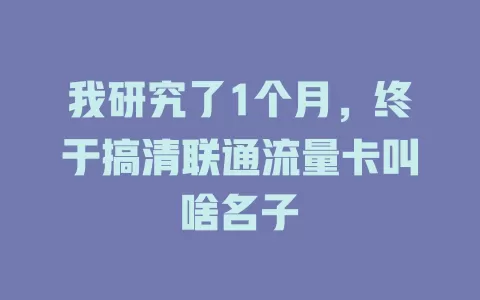 我研究了1个月，终于搞清联通流量卡叫啥名子