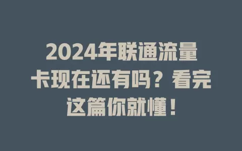 2024年联通流量卡现在还有吗？看完这篇你就懂！