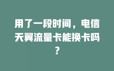 用了一段时间，电信天翼流量卡能换卡吗？