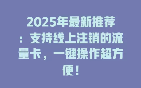 2025年最新推荐：支持线上注销的流量卡，一键操作超方便！