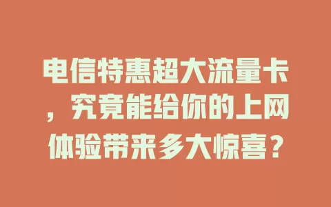 电信特惠超大流量卡，究竟能给你的上网体验带来多大惊喜？