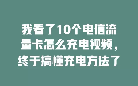 我看了10个电信流量卡怎么充电视频，终于搞懂充电方法了
