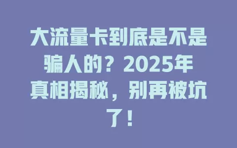 大流量卡到底是不是骗人的？2025年真相揭秘，别再被坑了！