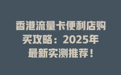 香港流量卡便利店购买攻略：2025年最新实测推荐！