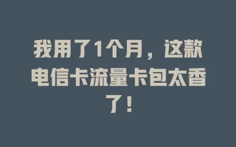 我用了1个月，这款电信卡流量卡包太香了！