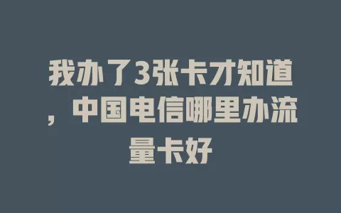 我办了3张卡才知道，中国电信哪里办流量卡好