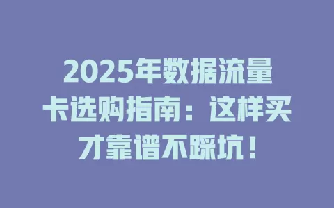 2025年数据流量卡选购指南：这样买才靠谱不踩坑！