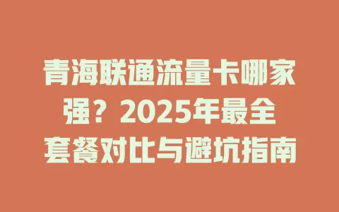 青海联通流量卡哪家强？2025年最全套餐对比与避坑指南