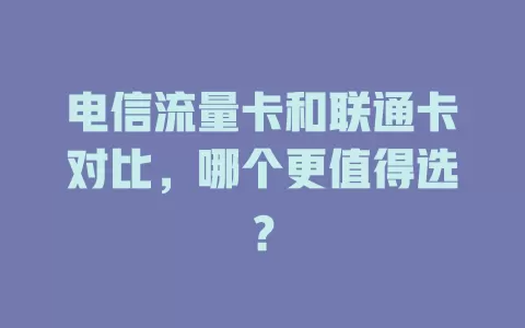 电信流量卡和联通卡对比，哪个更值得选？