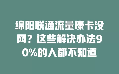 绵阳联通流量壕卡没网？这些解决办法90%的人都不知道