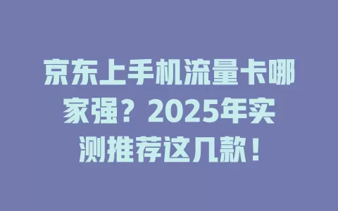 京东上手机流量卡哪家强？2025年实测推荐这几款！