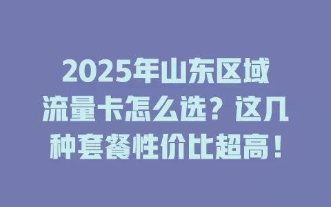 2025年山东区域流量卡怎么选？这几种套餐性价比超高！