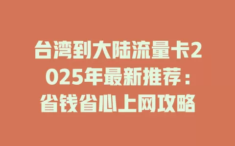 台湾到大陆流量卡2025年最新推荐：省钱省心上网攻略