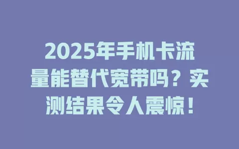 2025年手机卡流量能替代宽带吗？实测结果令人震惊！