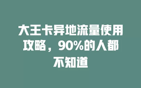 大王卡异地流量使用攻略，90%的人都不知道