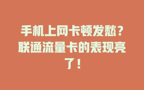 手机上网卡顿发愁？联通流量卡的表现亮了！