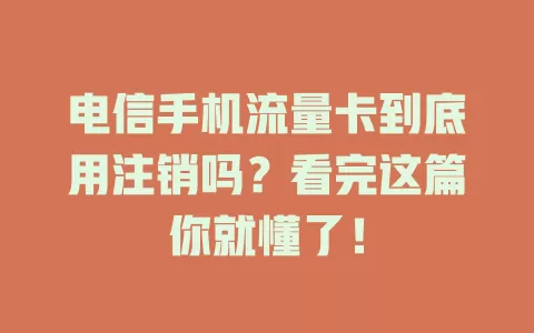 电信手机流量卡到底用注销吗？看完这篇你就懂了！