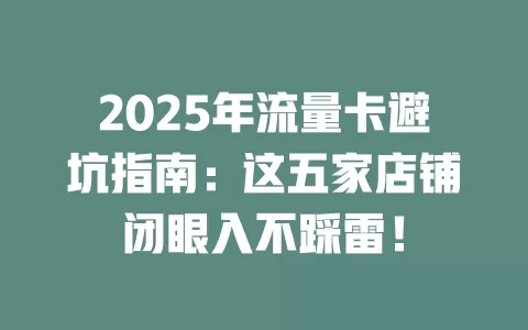 2025年流量卡避坑指南：这五家店铺闭眼入不踩雷！