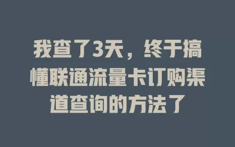 我查了3天，终于搞懂联通流量卡订购渠道查询的方法了