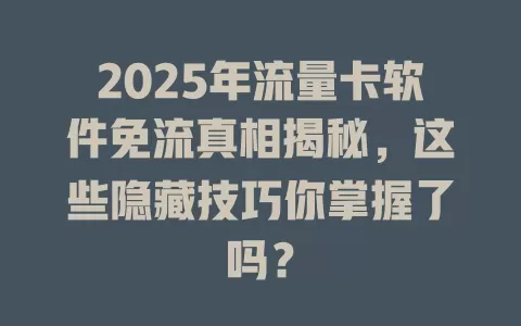 2025年流量卡软件免流真相揭秘，这些隐藏技巧你掌握了吗？