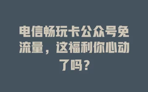 电信畅玩卡公众号免流量，这福利你心动了吗？