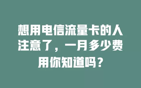 想用电信流量卡的人注意了，一月多少费用你知道吗？