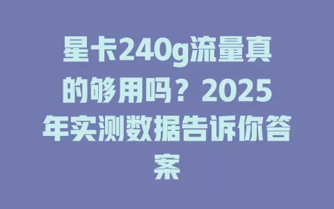 星卡240g流量真的够用吗？2025年实测数据告诉你答案