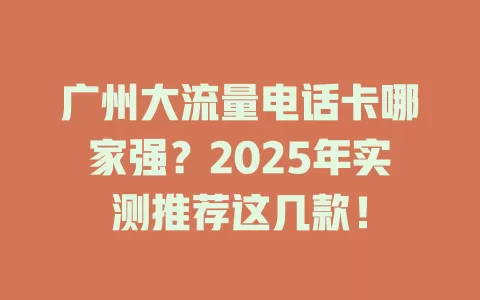 广州大流量电话卡哪家强?2025年实测推荐这几款!