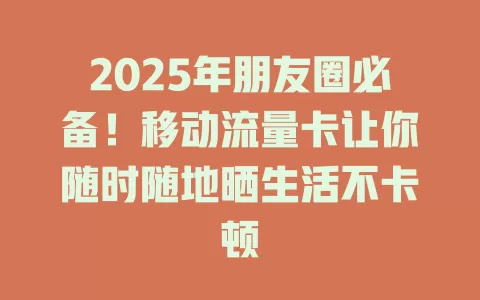 2025年朋友圈必备！移动流量卡让你随时随地晒生活不卡顿
