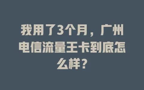 我用了3个月，广州电信流量王卡到底怎么样？