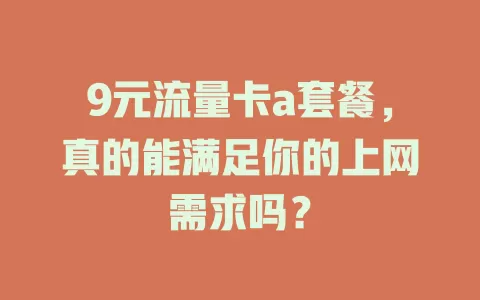 9元流量卡a套餐，真的能满足你的上网需求吗？