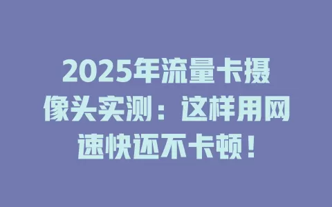 2025年流量卡摄像头实测：这样用网速快还不卡顿！