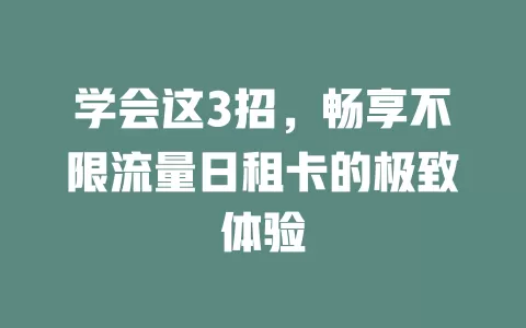 学会这3招，畅享不限流量日租卡的极致体验