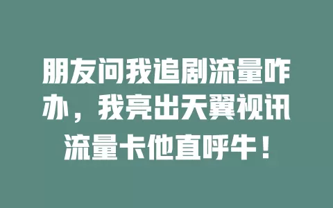 朋友问我追剧流量咋办，我亮出天翼视讯流量卡他直呼牛！