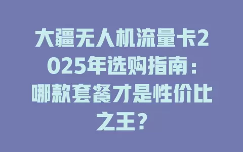 大疆无人机流量卡2025年选购指南：哪款套餐才是性价比之王？