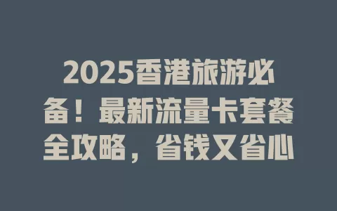 2025香港旅游必备！最新流量卡套餐全攻略，省钱又省心