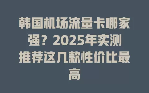 韩国机场流量卡哪家强？2025年实测推荐这几款性价比最高