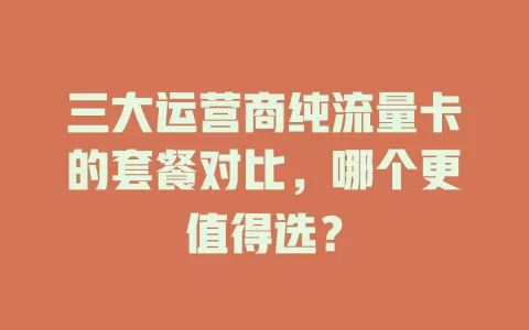 三大运营商纯流量卡的套餐对比，哪个更值得选？